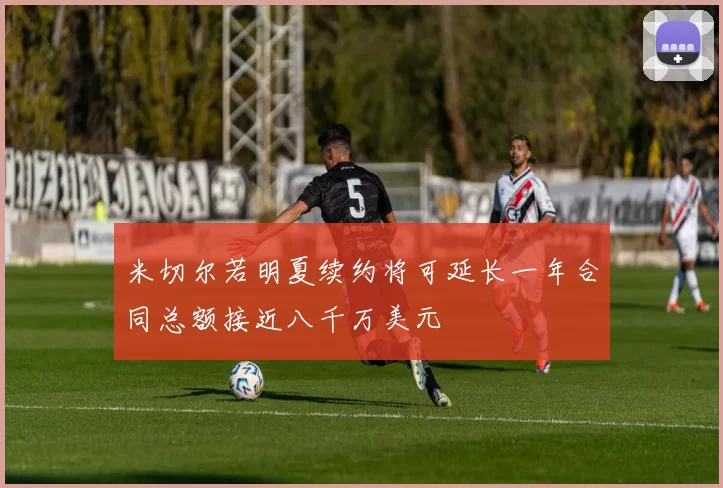 米切尔若明夏续约将可延长一年合同总额接近八千万美元