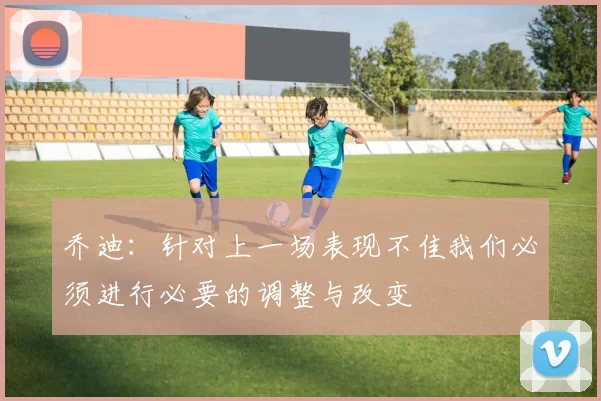 乔迪：针对上一场表现不佳我们必须进行必要的调整与改变