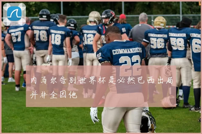 内马尔告别世界杯是必然巴西出局并非全因他