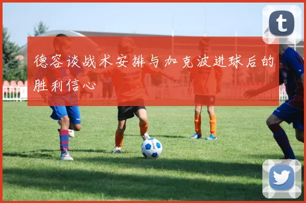 德容谈战术安排与加克波进球后的胜利信心