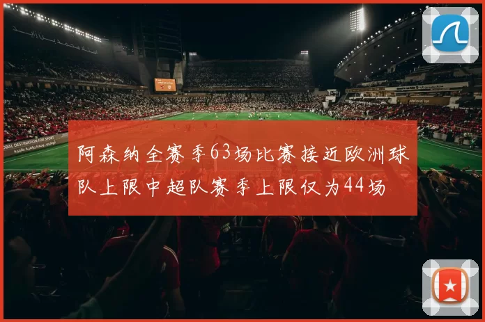阿森纳全赛季63场比赛接近欧洲球队上限中超队赛季上限仅为44场