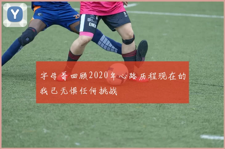 字母哥回顾2020年心路历程现在的我已无惧任何挑战