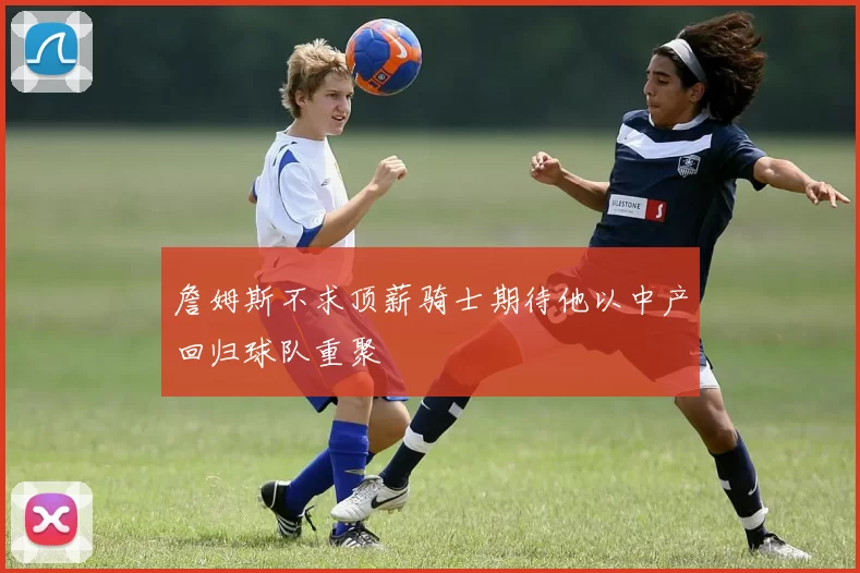 詹姆斯不求顶薪骑士期待他以中产回归球队重聚