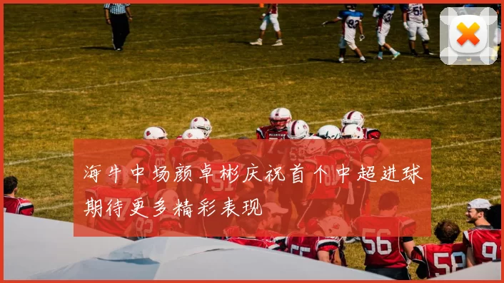 海牛中场颜卓彬庆祝首个中超进球期待更多精彩表现