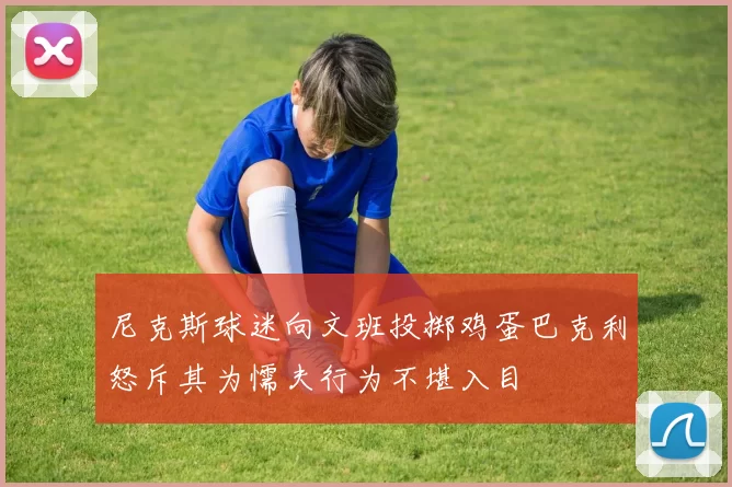 尼克斯球迷向文班投掷鸡蛋巴克利怒斥其为懦夫行为不堪入目