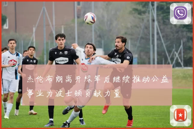 杰伦布朗离开绿军后继续推动公益事业为波士顿贡献力量