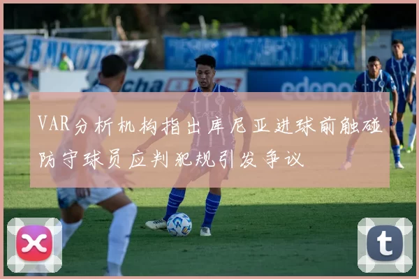 VAR分析机构指出库尼亚进球前触碰防守球员应判犯规引发争议