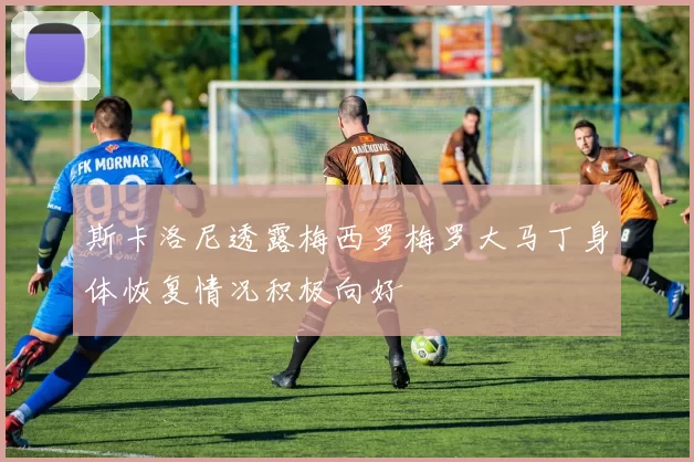 斯卡洛尼透露梅西罗梅罗大马丁身体恢复情况积极向好