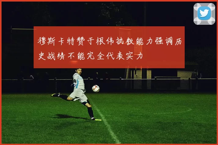 穆斯卡特赞于根伟执教能力强调历史战绩不能完全代表实力