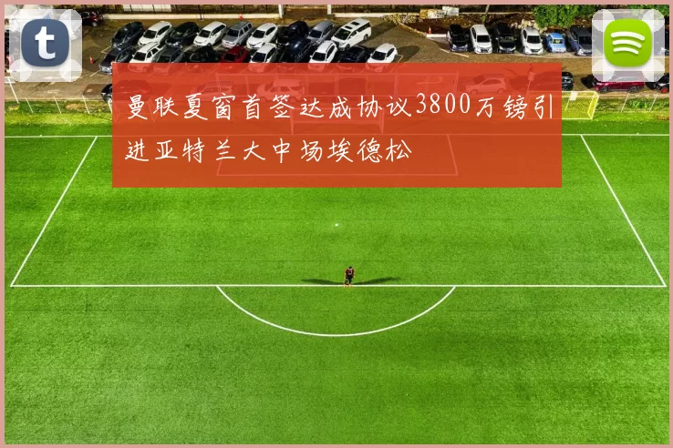 曼联夏窗首签达成协议3800万镑引进亚特兰大中场埃德松