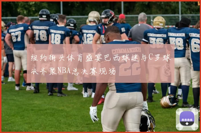 纽约街头体育盛宴巴西球迷与C罗球衣齐聚NBA总决赛现场