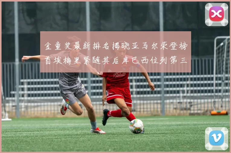 金童奖最新排名揭晓亚马尔荣登榜首埃梅里紧随其后库巴西位列第三