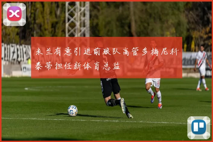 米兰有意引进前狼队高管多梅尼科泰蒂担任新体育总监