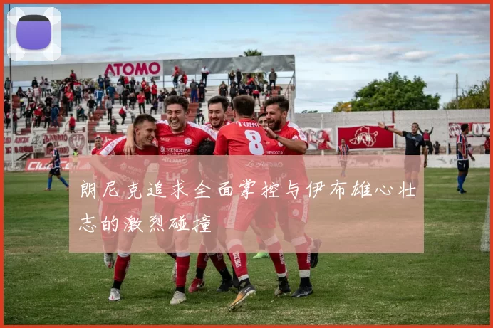 朗尼克追求全面掌控与伊布雄心壮志的激烈碰撞