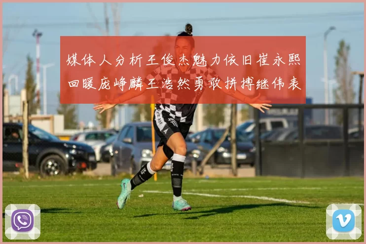 媒体人分析王俊杰魅力依旧崔永熙回暖庞峥麟王浩然勇敢拼搏继伟表现稳定