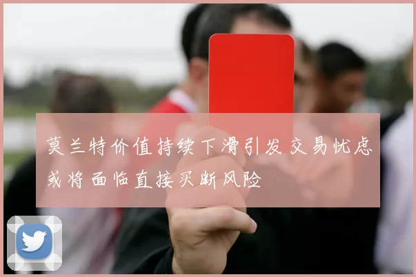 莫兰特价值持续下滑引发交易忧虑或将面临直接买断风险