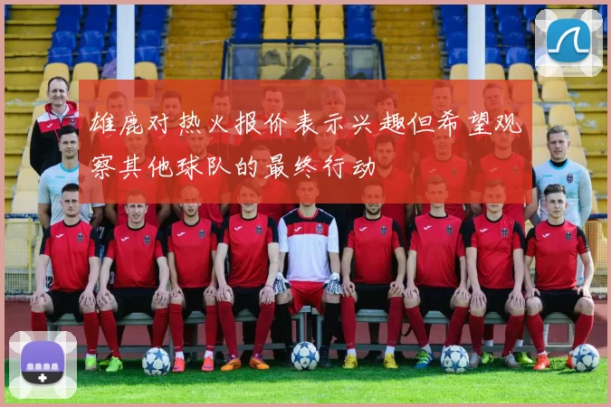 雄鹿对热火报价表示兴趣但希望观察其他球队的最终行动
