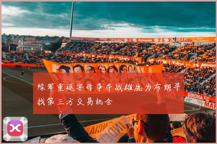 绿军重返字母争夺战雄鹿为布朗寻找第三方交易机会