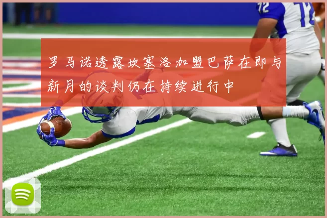 罗马诺透露坎塞洛加盟巴萨在即与新月的谈判仍在持续进行中