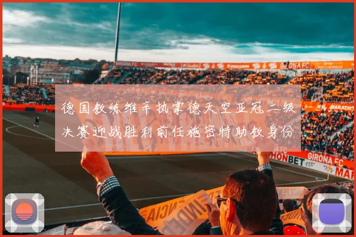 德国教练维辛执掌德天空亚冠二级决赛迎战胜利前任施密特助教身份引关注
